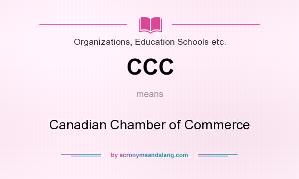 What does CCC mean? It stands for Canadian Chamber of Commerce