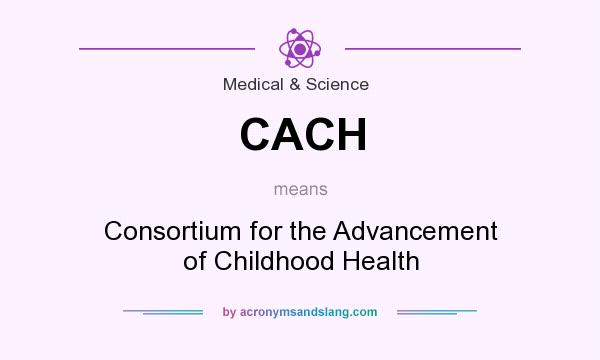 What does CACH mean? It stands for Consortium for the Advancement of Childhood Health