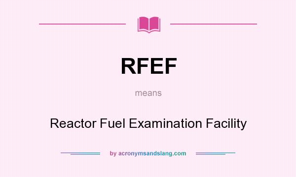 What does RFEF mean? It stands for Reactor Fuel Examination Facility