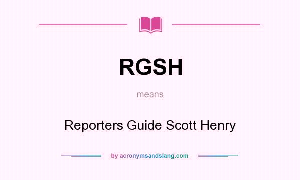 What does RGSH mean? It stands for Reporters Guide Scott Henry