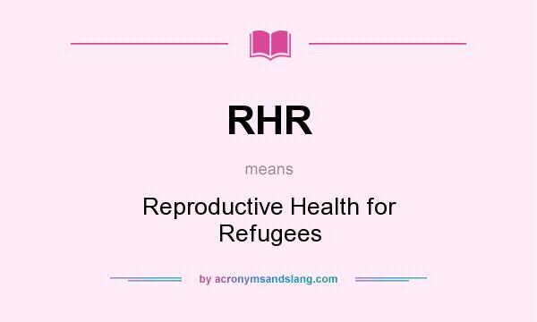 What does RHR mean? It stands for Reproductive Health for Refugees