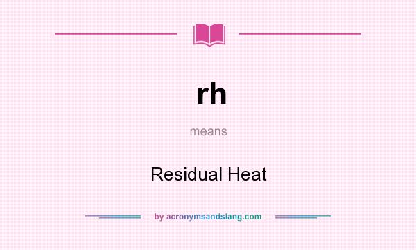 What does rh mean? It stands for Residual Heat