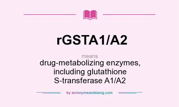 What does rGSTA1/A2 mean? It stands for drug-metabolizing enzymes, including glutathione S-transferase A1/A2
