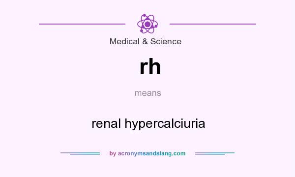 What does rh mean? It stands for renal hypercalciuria