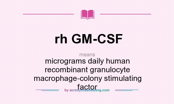 What does rh GM-CSF mean? It stands for micrograms daily human recombinant granulocyte macrophage-colony stimulating factor