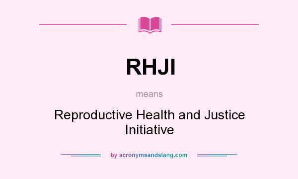 What does RHJI mean? It stands for Reproductive Health and Justice Initiative