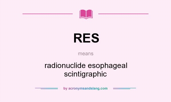 What does RES mean? It stands for radionuclide esophageal scintigraphic