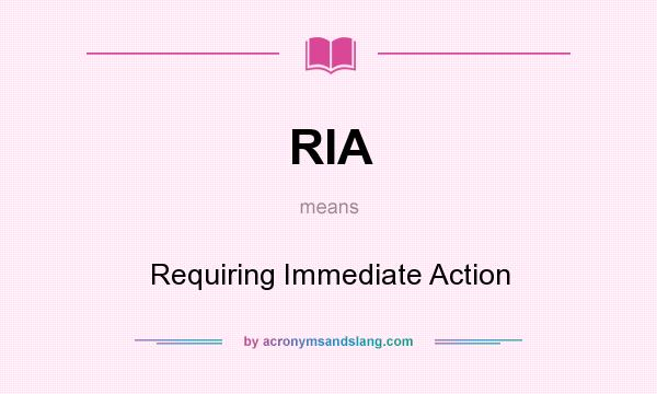 What does RIA mean? It stands for Requiring Immediate Action