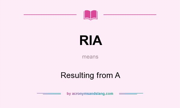 What does RIA mean? It stands for Resulting from A