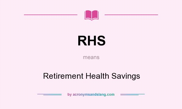What does RHS mean? It stands for Retirement Health Savings