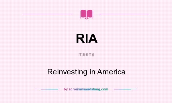 What does RIA mean? It stands for Reinvesting in America