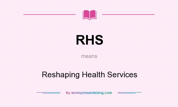 What does RHS mean? It stands for Reshaping Health Services