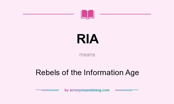 What does RIA mean? It stands for Rebels of the Information Age