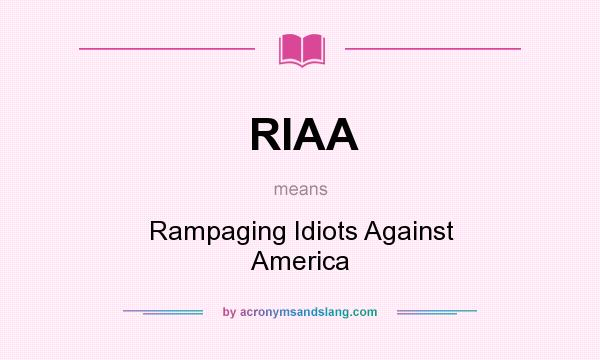 What does RIAA mean? It stands for Rampaging Idiots Against America