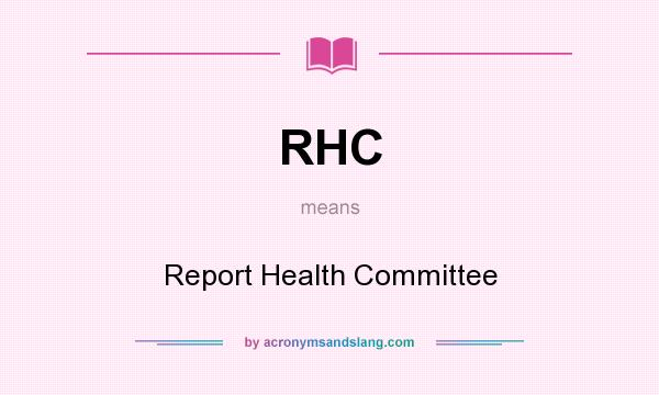 What does RHC mean? It stands for Report Health Committee