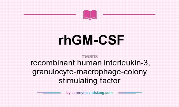 What does rhGM-CSF mean? It stands for recombinant human interleukin-3, granulocyte-macrophage-colony stimulating factor