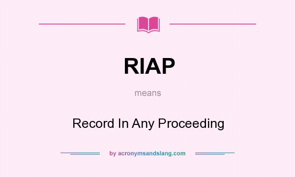 What does RIAP mean? It stands for Record In Any Proceeding