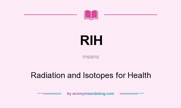 What does RIH mean? It stands for Radiation and Isotopes for Health