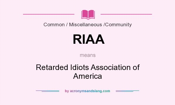 What does RIAA mean? It stands for Retarded Idiots Association of America