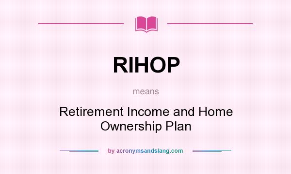 What does RIHOP mean? It stands for Retirement Income and Home Ownership Plan