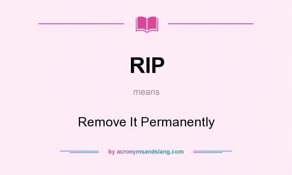What does RIP mean? It stands for Remove It Permanently