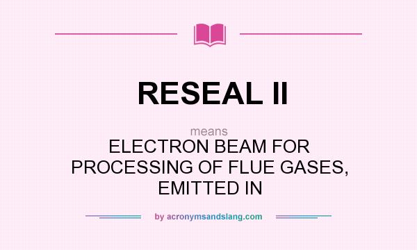 What does RESEAL II mean? It stands for ELECTRON BEAM FOR PROCESSING OF FLUE GASES, EMITTED IN