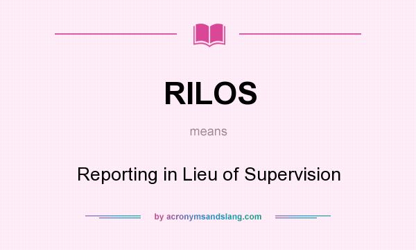 What does RILOS mean? It stands for Reporting in Lieu of Supervision
