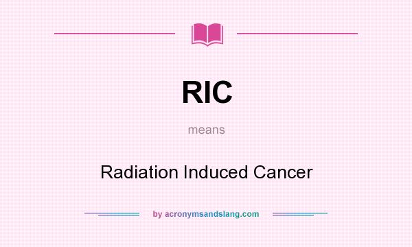 What does RIC mean? It stands for Radiation Induced Cancer