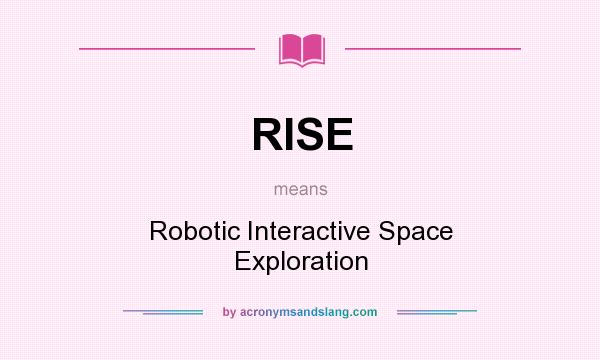 What does RISE mean? It stands for Robotic Interactive Space Exploration