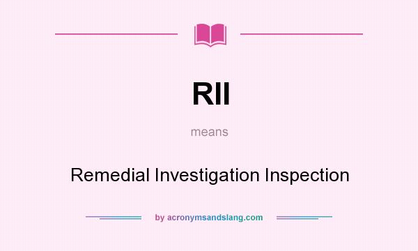 What does RII mean? It stands for Remedial Investigation Inspection