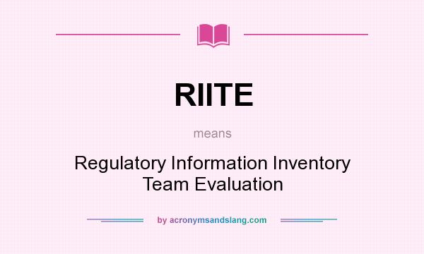 What does RIITE mean? It stands for Regulatory Information Inventory Team Evaluation