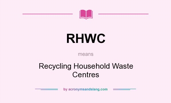 What does RHWC mean? It stands for Recycling Household Waste Centres
