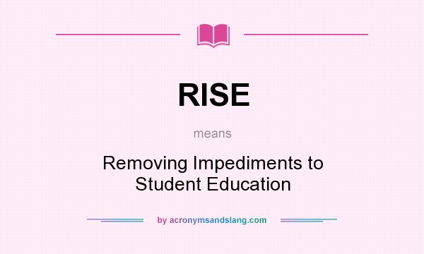 What does RISE mean? It stands for Removing Impediments to Student Education