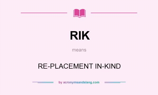 What does RIK mean? It stands for RE-PLACEMENT IN-KIND
