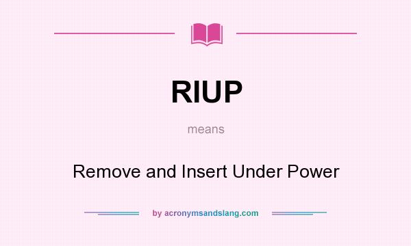 What does RIUP mean? It stands for Remove and Insert Under Power