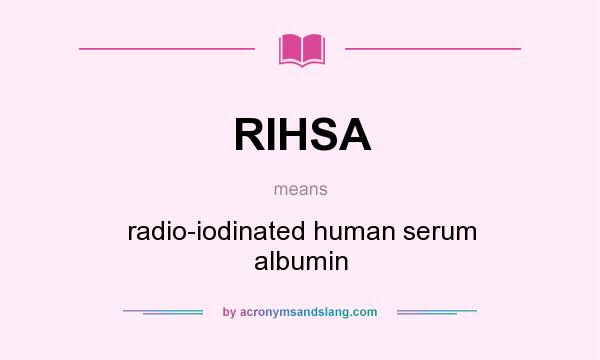 What does RIHSA mean? It stands for radio-iodinated human serum albumin