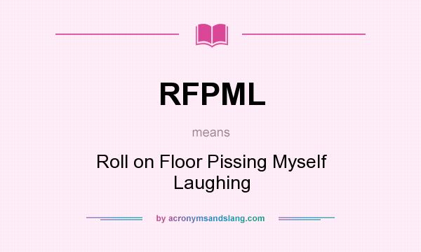 What does RFPML mean? It stands for Roll on Floor Pissing Myself Laughing