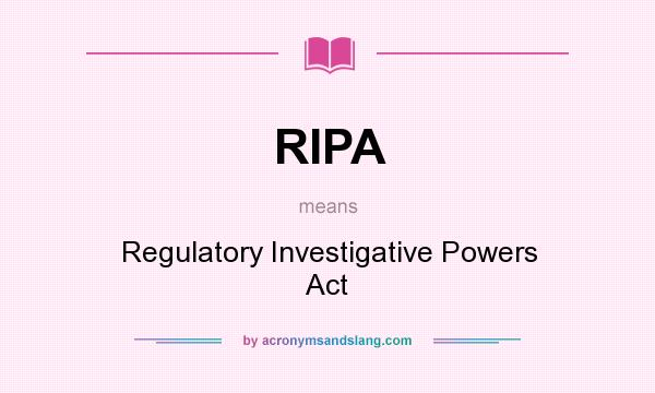 What does RIPA mean? It stands for Regulatory Investigative Powers Act