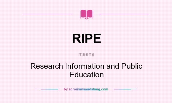 What does RIPE mean? It stands for Research Information and Public Education