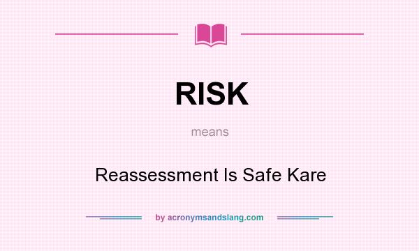 What does RISK mean? It stands for Reassessment Is Safe Kare