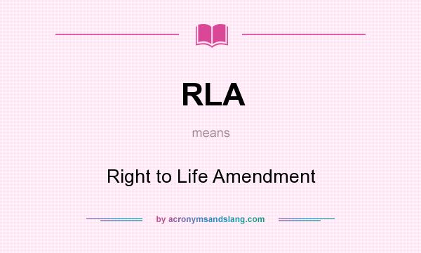 What does RLA mean? It stands for Right to Life Amendment