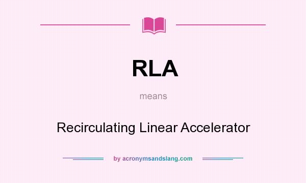 What does RLA mean? It stands for Recirculating Linear Accelerator