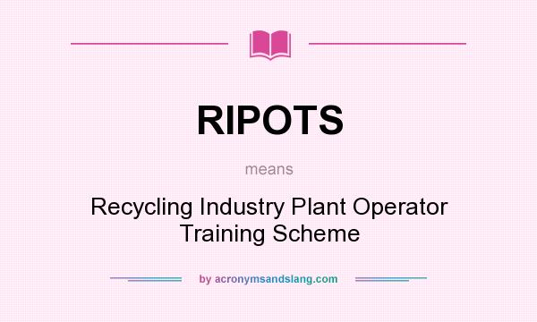 What does RIPOTS mean? It stands for Recycling Industry Plant Operator Training Scheme
