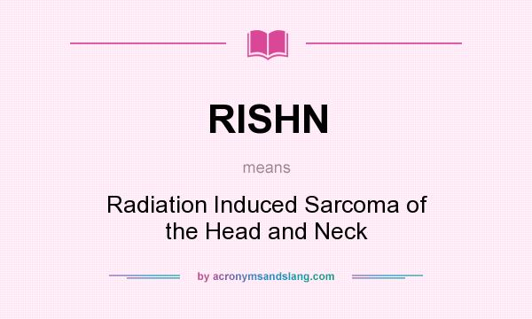 What does RISHN mean? It stands for Radiation Induced Sarcoma of the Head and Neck