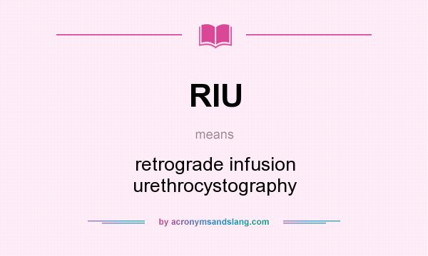 What does RIU mean? It stands for retrograde infusion urethrocystography