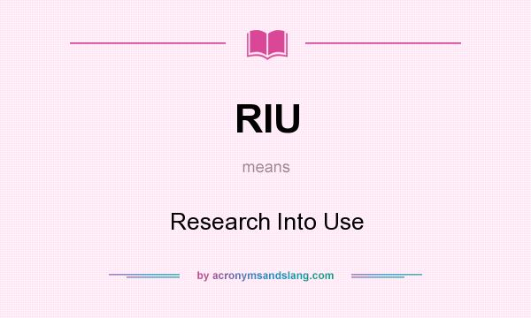 What does RIU mean? It stands for Research Into Use