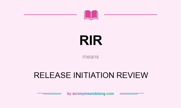What does RIR mean? It stands for RELEASE INITIATION REVIEW