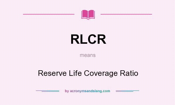 What does RLCR mean? It stands for Reserve Life Coverage Ratio