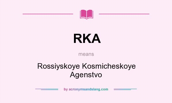 What does RKA mean? It stands for Rossiyskoye Kosmicheskoye Agenstvo