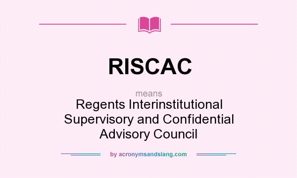 What does RISCAC mean? It stands for Regents Interinstitutional Supervisory and Confidential Advisory Council